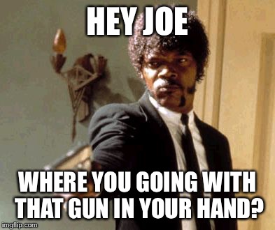 Just a classic lyric | HEY JOE; WHERE YOU GOING WITH THAT GUN IN YOUR HAND? | image tagged in memes,say that again i dare you,jimi hendrix | made w/ Imgflip meme maker
