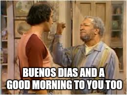 BUENOS DIAS AND A GOOD MORNING TO YOU TOO | image tagged in fred sanford | made w/ Imgflip meme maker