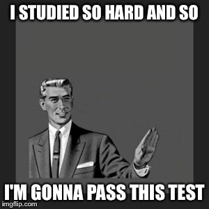 Kill Yourself Guy Meme | I STUDIED SO HARD AND SO; I'M GONNA PASS THIS TEST | image tagged in memes,kill yourself guy | made w/ Imgflip meme maker