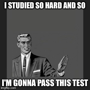 Kill Yourself Guy | I STUDIED SO HARD AND SO; I'M GONNA PASS THIS TEST | image tagged in memes,kill yourself guy | made w/ Imgflip meme maker