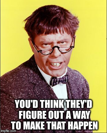 Nutty Professor | YOU'D THINK THEY'D FIGURE OUT A WAY TO MAKE THAT HAPPEN | image tagged in nutty professor | made w/ Imgflip meme maker