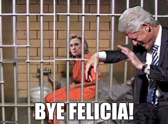 Bye Felicia! | BYE FELICIA! | image tagged in hillary clinton in jail,bye felicia,hillary clinton,liberals | made w/ Imgflip meme maker
