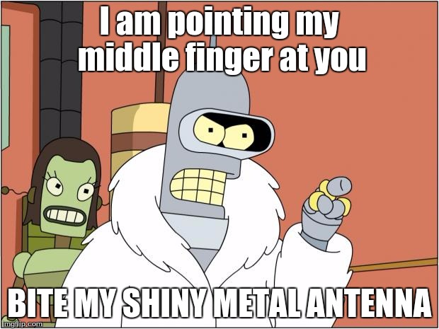 Bender | I am pointing my middle finger at you; BITE MY SHINY METAL ANTENNA | image tagged in memes,bender | made w/ Imgflip meme maker