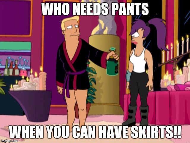 WHO NEEDS PANTS; WHEN YOU CAN HAVE SKIRTS!! | image tagged in zapp branigan | made w/ Imgflip meme maker