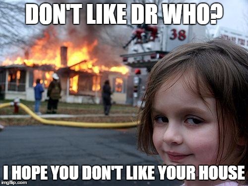 Disaster Girl Meme | DON'T LIKE DR WHO? I HOPE YOU DON'T LIKE YOUR HOUSE | image tagged in memes,disaster girl | made w/ Imgflip meme maker