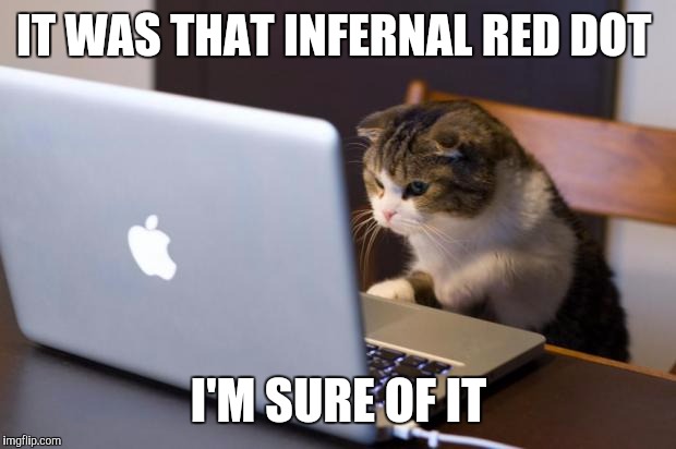 IT WAS THAT INFERNAL RED DOT I'M SURE OF IT | made w/ Imgflip meme maker