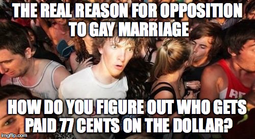 Sudden Clarity Clarence | THE REAL REASON FOR OPPOSITION TO GAY MARRIAGE; HOW DO YOU FIGURE OUT WHO GETS PAID 77 CENTS ON THE DOLLAR? | image tagged in memes,sudden clarity clarence | made w/ Imgflip meme maker