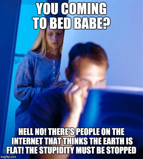 Redditor's Wife Meme | YOU COMING TO BED BABE? HELL NO! THERE'S PEOPLE ON THE INTERNET THAT THINKS THE EARTH IS FLAT! THE STUPIDITY MUST BE STOPPED | image tagged in memes,redditors wife | made w/ Imgflip meme maker