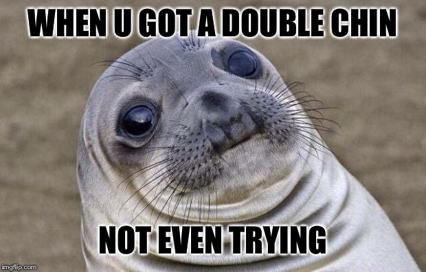 Awkward Moment Sealion Meme | WHEN U GOT A DOUBLE CHIN; NOT EVEN TRYING | image tagged in memes,awkward moment sealion | made w/ Imgflip meme maker