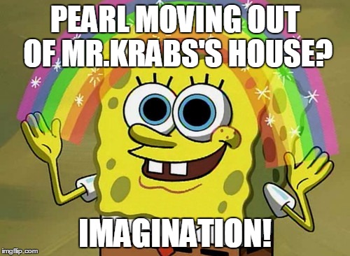 Imagination Spongebob Meme | PEARL MOVING OUT OF MR.KRABS'S HOUSE? IMAGINATION! | image tagged in memes,imagination spongebob | made w/ Imgflip meme maker