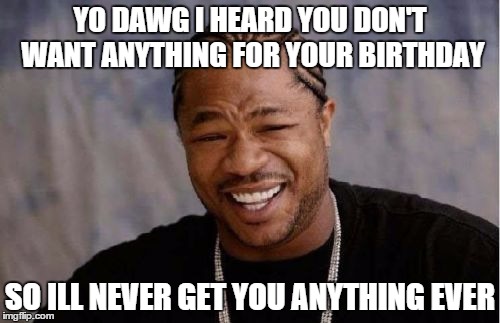 Yo Dawg Heard You | YO DAWG I HEARD YOU DON'T WANT ANYTHING FOR YOUR BIRTHDAY; SO ILL NEVER GET YOU ANYTHING EVER | image tagged in memes,yo dawg heard you | made w/ Imgflip meme maker