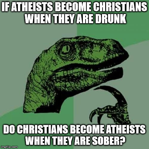 IF ATHEISTS BECOME CHRISTIANS WHEN THEY ARE DRUNK DO CHRISTIANS BECOME ATHEISTS WHEN THEY ARE SOBER? | image tagged in memes,philosoraptor | made w/ Imgflip meme maker