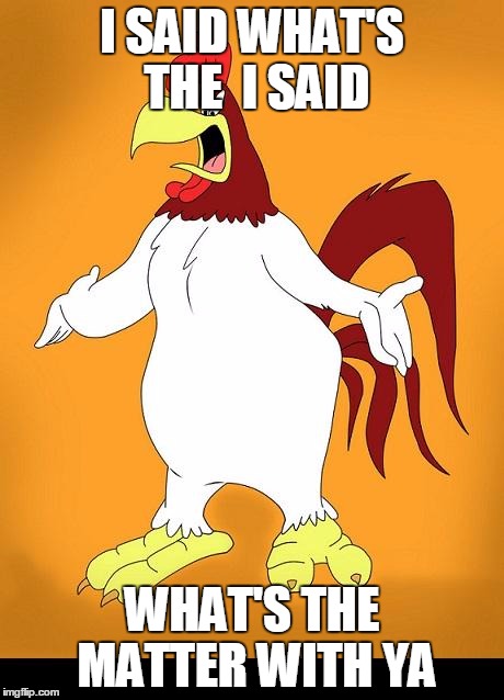 Foghorn leghorn |  I SAID WHAT'S THE  I SAID; WHAT'S THE MATTER WITH YA | image tagged in foghorn leghorn | made w/ Imgflip meme maker