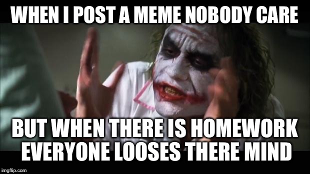 And everybody loses their minds Meme | WHEN I POST A MEME NOBODY CARE; BUT WHEN THERE IS HOMEWORK EVERYONE LOOSES THERE MIND | image tagged in memes,and everybody loses their minds | made w/ Imgflip meme maker