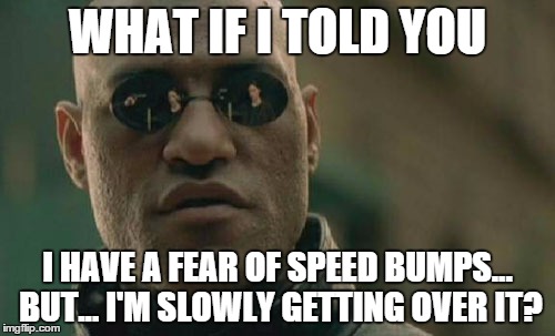 Matrix Morpheus | WHAT IF I TOLD YOU; I HAVE A FEAR OF SPEED BUMPS... BUT... I'M SLOWLY GETTING OVER IT? | image tagged in memes,matrix morpheus | made w/ Imgflip meme maker