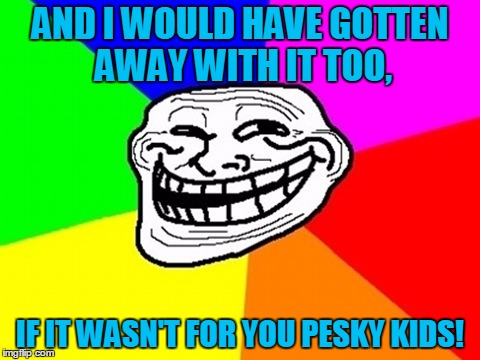 AND I WOULD HAVE GOTTEN AWAY WITH IT TOO, IF IT WASN'T FOR YOU PESKY KIDS! | made w/ Imgflip meme maker