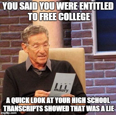 Maury Lie Detector Meme | YOU SAID YOU WERE ENTITLED TO FREE COLLEGE; A QUICK LOOK AT YOUR HIGH SCHOOL TRANSCRIPTS SHOWED THAT WAS A LIE | image tagged in memes,maury lie detector | made w/ Imgflip meme maker