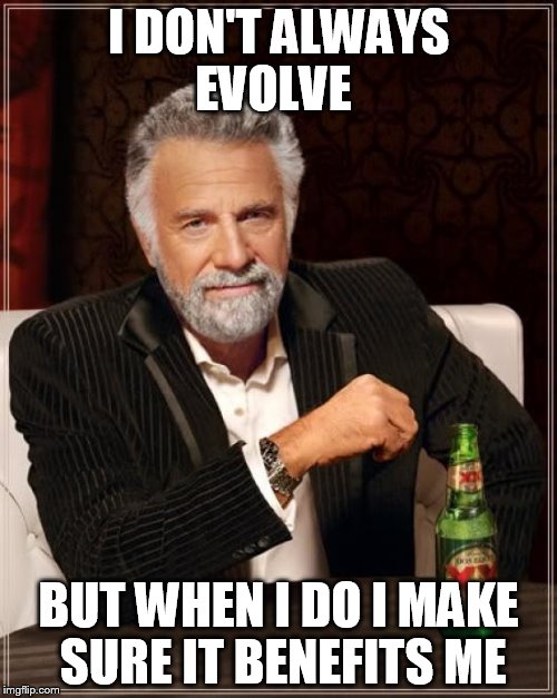 The Most Interesting Man In The World | I DON'T ALWAYS EVOLVE; BUT WHEN I DO I MAKE SURE IT BENEFITS ME | image tagged in memes,the most interesting man in the world | made w/ Imgflip meme maker
