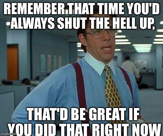 That Would Be Great | REMEMBER THAT TIME YOU'D ALWAYS SHUT THE HELL UP, THAT'D BE GREAT IF YOU DID THAT RIGHT NOW | image tagged in memes,that would be great | made w/ Imgflip meme maker