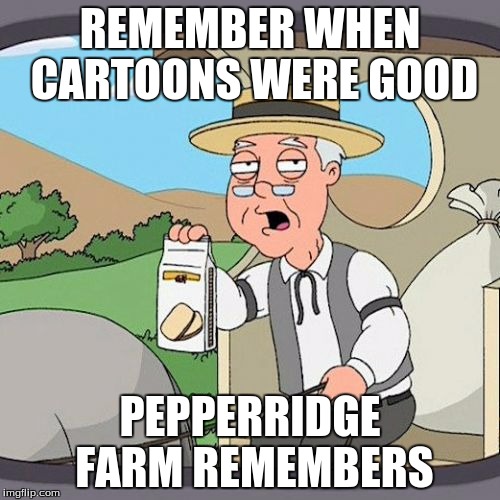 Pepperidge Farm Remembers Meme | REMEMBER WHEN CARTOONS WERE GOOD; PEPPERRIDGE FARM REMEMBERS | image tagged in memes,pepperidge farm remembers | made w/ Imgflip meme maker