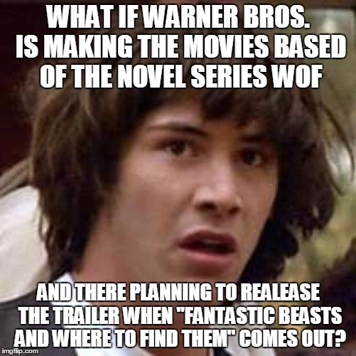 how much thought do you think i put into this meme? | WHAT IF WARNER BROS. IS MAKING THE MOVIES BASED OF THE NOVEL SERIES WOF; AND THERE PLANNING TO REALEASE THE TRAILER WHEN "FANTASTIC BEASTS AND WHERE TO FIND THEM" COMES OUT? | image tagged in memes,conspiracy keanu,dragons,wof,harry potter,warner bros | made w/ Imgflip meme maker