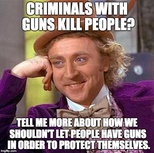 I can make political memes too! | CRIMINALS WITH GUNS KILL PEOPLE? TELL ME MORE ABOUT HOW WE SHOULDN'T LET PEOPLE HAVE GUNS  IN ORDER TO PROTECT THEMSELVES. | image tagged in memes,creepy condescending wonka | made w/ Imgflip meme maker