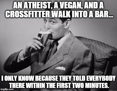 alcohol | AN ATHEIST, A VEGAN, AND A CROSSFITTER WALK INTO A BAR... I ONLY KNOW BECAUSE THEY TOLD EVERYBODY THERE WITHIN THE FIRST TWO MINUTES. | image tagged in alcohol | made w/ Imgflip meme maker