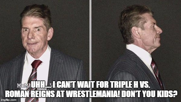 UHH.... I CAN'T WAIT FOR TRIPLE H VS. ROMAN REIGNS AT WRESTLEMANIA! DON'T YOU KIDS? | made w/ Imgflip meme maker