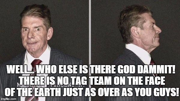 WELL... WHO ELSE IS THERE GOD DAMMIT! THERE IS NO TAG TEAM ON THE FACE OF THE EARTH JUST AS OVER AS YOU GUYS! | made w/ Imgflip meme maker