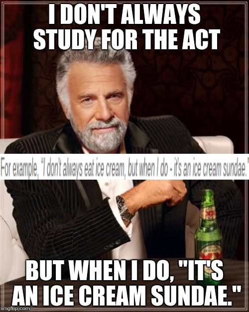 And now I should go back | I DON'T ALWAYS STUDY FOR THE ACT; BUT WHEN I DO, "IT'S AN ICE CREAM SUNDAE." | image tagged in memes,the most interesting man in the world,ice cream,act,study,studying | made w/ Imgflip meme maker