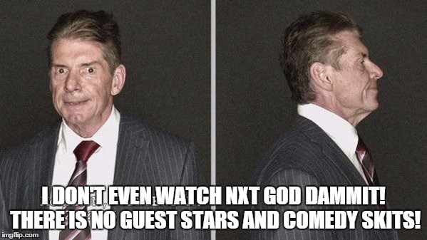 I DON'T EVEN WATCH NXT GOD DAMMIT! THERE IS NO GUEST STARS AND COMEDY SKITS! | made w/ Imgflip meme maker