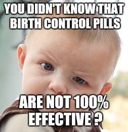 Skeptical Baby | YOU DIDN'T KNOW THAT BIRTH CONTROL PILLS; ARE NOT 100% EFFECTIVE ? | image tagged in memes,skeptical baby | made w/ Imgflip meme maker