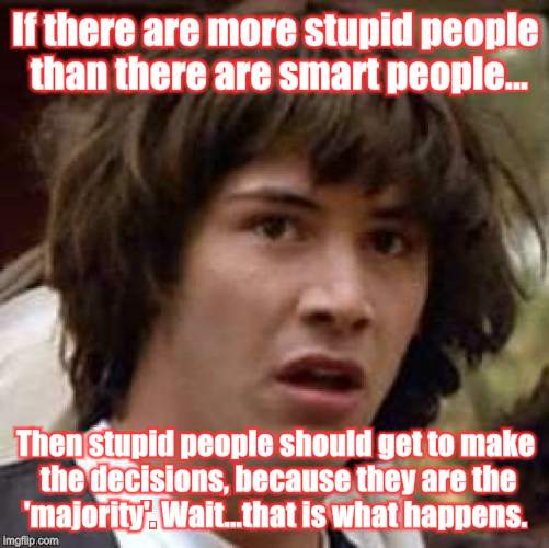 Conspiracy Keanu | If there are more stupid people than there are smart people... Then stupid people should get to make the decisions, because they are the 'majority'. Wait...that is what happens. | image tagged in memes,conspiracy keanu | made w/ Imgflip meme maker