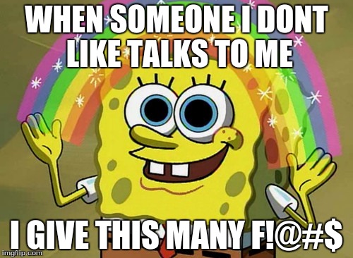 Imagination Spongebob | WHEN SOMEONE I DONT LIKE TALKS TO ME; I GIVE THIS MANY F!@#$ | image tagged in memes,imagination spongebob | made w/ Imgflip meme maker