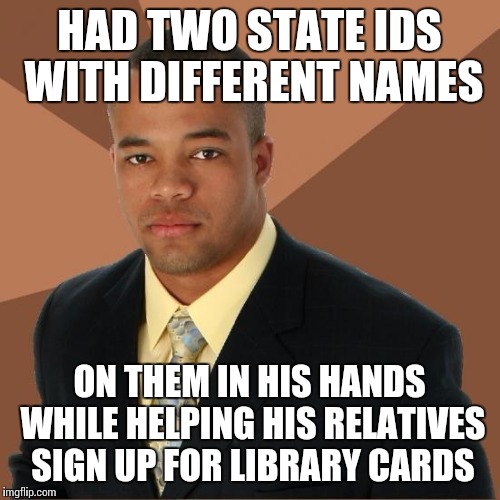 Successful Black Guy | HAD TWO STATE IDS WITH DIFFERENT NAMES; ON THEM IN HIS HANDS WHILE HELPING HIS RELATIVES SIGN UP FOR LIBRARY CARDS | image tagged in successful black guy | made w/ Imgflip meme maker