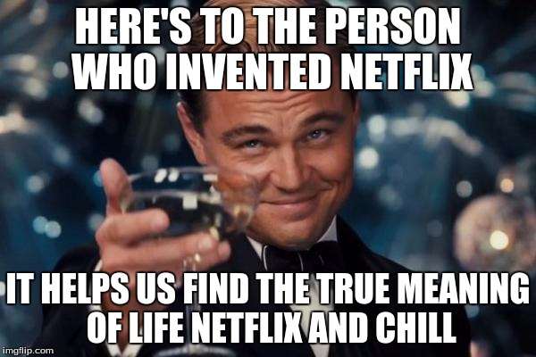 Leonardo Dicaprio Cheers Meme | HERE'S TO THE PERSON WHO INVENTED NETFLIX; IT HELPS US FIND THE TRUE MEANING OF LIFE NETFLIX AND CHILL | image tagged in memes,leonardo dicaprio cheers | made w/ Imgflip meme maker