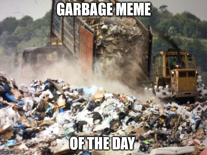 garbage meme  | GARBAGE MEME; OF THE DAY | image tagged in garbage dump | made w/ Imgflip meme maker