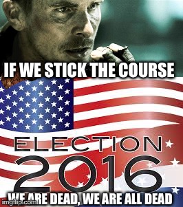 We must stop the horror  |  IF WE STICK THE COURSE; WE ARE DEAD, WE ARE ALL DEAD | image tagged in election 2016,terminator,trump gona hate,rise of evil | made w/ Imgflip meme maker
