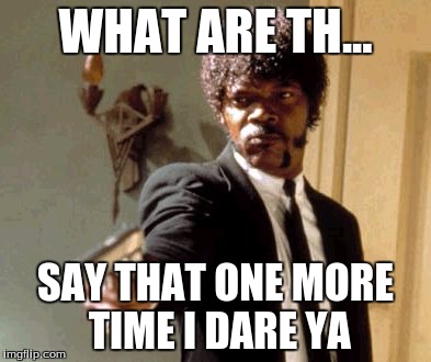 Say That Again I Dare You | WHAT ARE TH... SAY THAT ONE MORE TIME I DARE YA | image tagged in memes,say that again i dare you | made w/ Imgflip meme maker