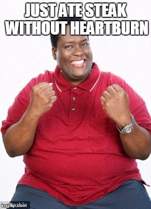 JUST ATE STEAK WITHOUT HEARTBURN | image tagged in happy fat | made w/ Imgflip meme maker