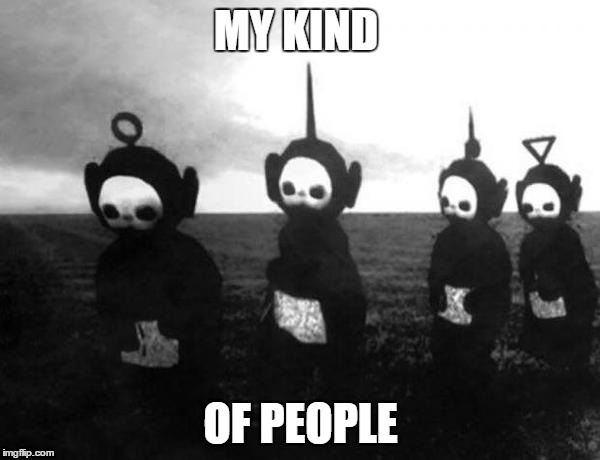 Teletubbies black and white | MY KIND; OF PEOPLE | image tagged in teletubbies black and white | made w/ Imgflip meme maker