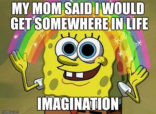 Imagination Spongebob Meme | MY MOM SAID I WOULD GET SOMEWHERE IN LIFE; IMAGINATION | image tagged in memes,imagination spongebob | made w/ Imgflip meme maker
