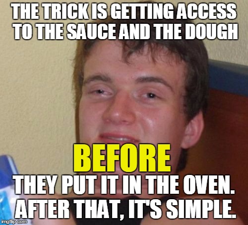 10 Guy Meme | THE TRICK IS GETTING ACCESS TO THE SAUCE AND THE DOUGH THEY PUT IT IN THE OVEN. AFTER THAT, IT'S SIMPLE. BEFORE | image tagged in memes,10 guy | made w/ Imgflip meme maker