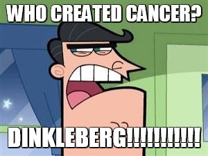 Dinkleberg  | WHO CREATED CANCER? DINKLEBERG!!!!!!!!!!! | image tagged in dinkleberg | made w/ Imgflip meme maker