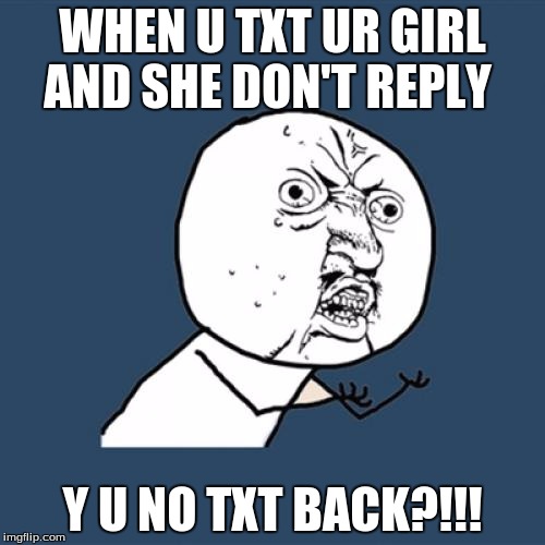Y U No | WHEN U TXT UR GIRL AND SHE DON'T REPLY; Y U NO TXT BACK?!!! | image tagged in memes,y u no | made w/ Imgflip meme maker