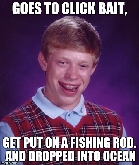 Bad Luck Brian | GOES TO CLICK BAIT, GET PUT ON A FISHING ROD. AND DROPPED INTO OCEAN | image tagged in memes,bad luck brian | made w/ Imgflip meme maker