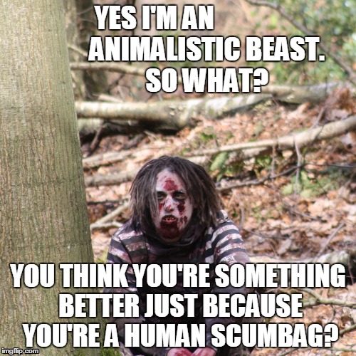Animalistic Beast in the woods | YES I'M AN                    ANIMALISTIC BEAST.            SO WHAT? YOU THINK YOU'RE SOMETHING BETTER JUST BECAUSE YOU'RE A HUMAN SCUMBAG? | image tagged in beast,human,horror | made w/ Imgflip meme maker