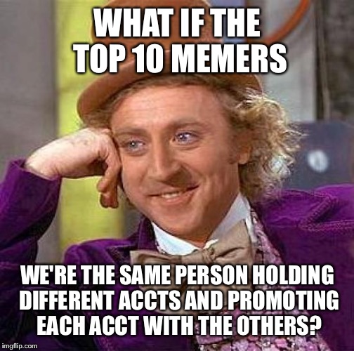 Creepy Condescending Wonka Meme | WHAT IF THE TOP 10 MEMERS WE'RE THE SAME PERSON HOLDING DIFFERENT ACCTS AND PROMOTING EACH ACCT WITH THE OTHERS? | image tagged in memes,creepy condescending wonka | made w/ Imgflip meme maker