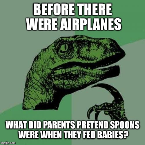 Here comes the jet plane, open wide... | BEFORE THERE WERE AIRPLANES; WHAT DID PARENTS PRETEND SPOONS WERE WHEN THEY FED BABIES? | image tagged in memes,philosoraptor | made w/ Imgflip meme maker