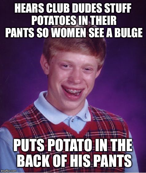 Bad Luck Brian | HEARS CLUB DUDES STUFF POTATOES IN THEIR PANTS SO WOMEN SEE A BULGE; PUTS POTATO IN THE BACK OF HIS PANTS | image tagged in memes,bad luck brian | made w/ Imgflip meme maker